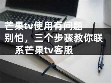 芒果tv使用有問題 別怕，三個(gè)步驟教你聯(lián)系芒果tv客服 