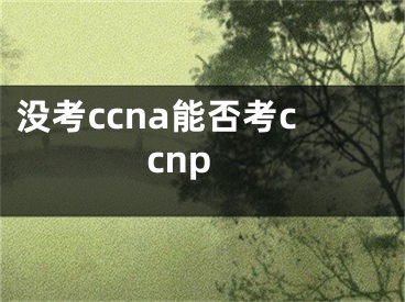 沒考ccna能否考ccnp