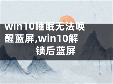 win10睡眠無法喚醒藍(lán)屏,win10解鎖后藍(lán)屏