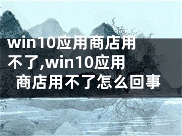 win10應用商店用不了,win10應用商店用不了怎么回事