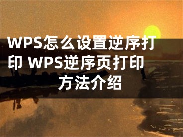 WPS怎么設(shè)置逆序打印 WPS逆序頁(yè)打印方法介紹