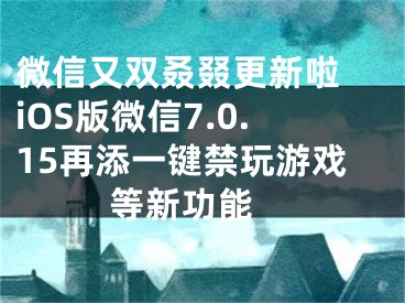 微信又雙叒叕更新啦 iOS版微信7.0.15再添一鍵禁玩游戲等新功能 