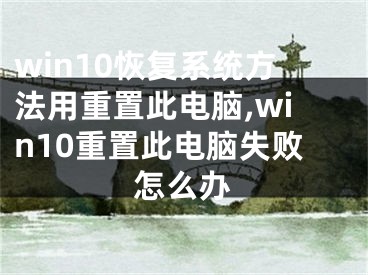 win10恢復(fù)系統(tǒng)方法用重置此電腦,win10重置此電腦失敗怎么辦