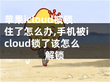 蘋果icloud被鎖住了怎么辦,手機被icloud鎖了該怎么解鎖