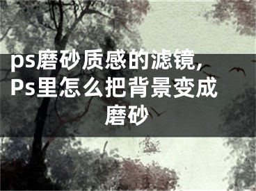 ps磨砂質(zhì)感的濾鏡,Ps里怎么把背景變成磨砂