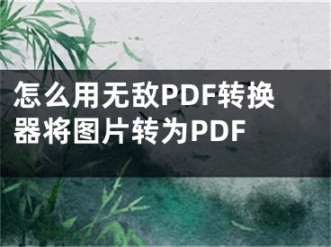 怎么用無敵PDF轉(zhuǎn)換器將圖片轉(zhuǎn)為PDF 