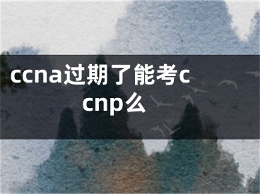 ccna過期了能考ccnp么