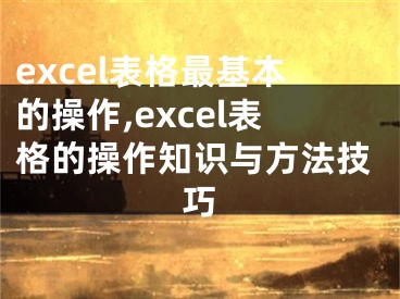 excel表格最基本的操作,excel表格的操作知識(shí)與方法技巧