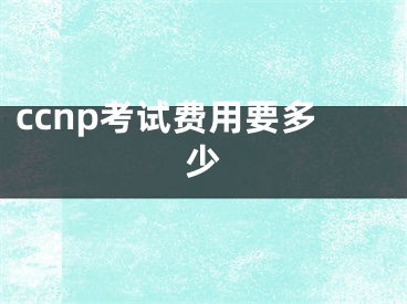 ccnp考試費(fèi)用要多少