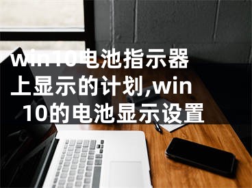 win10電池指示器上顯示的計(jì)劃,win10的電池顯示設(shè)置