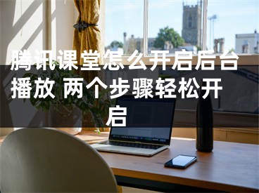 騰訊課堂怎么開(kāi)啟后臺(tái)播放 兩個(gè)步驟輕松開(kāi)啟 