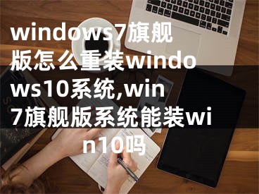 windows7旗艦版怎么重裝windows10系統(tǒng),win7旗艦版系統(tǒng)能裝win10嗎