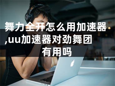 舞力全開怎么用加速器,uu加速器對勁舞團有用嗎