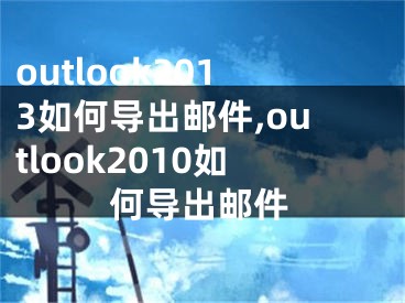 outlook2013如何導(dǎo)出郵件,outlook2010如何導(dǎo)出郵件