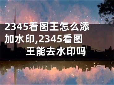 2345看圖王怎么添加水印,2345看圖王能去水印嗎