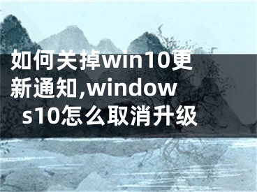 如何關(guān)掉win10更新通知,windows10怎么取消升級(jí)