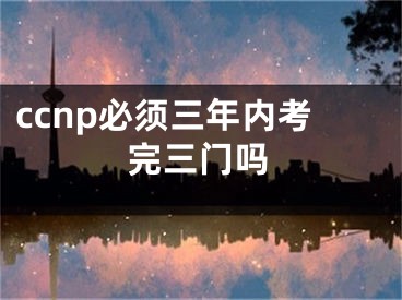 ccnp必須三年內(nèi)考完三門嗎