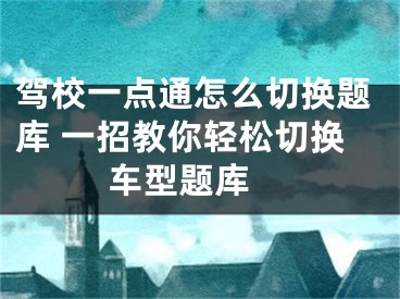 駕校一點通怎么切換題庫 一招教你輕松切換車型題庫 