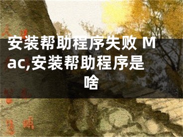 安裝幫助程序失敗 Mac,安裝幫助程序是啥