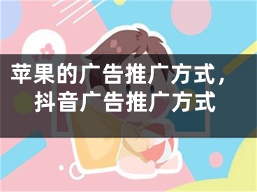 蘋果的廣告推廣方式，抖音廣告推廣方式