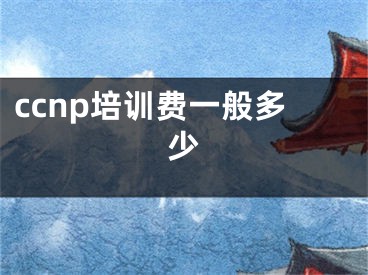 ccnp培訓(xùn)費一般多少