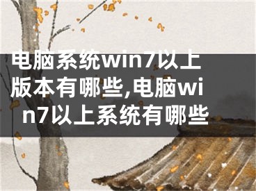 電腦系統(tǒng)win7以上版本有哪些,電腦win7以上系統(tǒng)有哪些