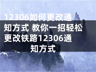 12306如何更改通知方式 教你一招輕松更改鐵路12306通知方式 