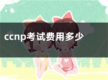 ccnp考試費(fèi)用多少