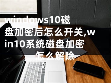 windows10磁盤加密后怎么開關,win10系統(tǒng)磁盤加密怎么解除