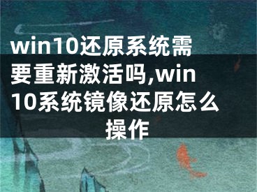 win10還原系統(tǒng)需要重新激活嗎,win10系統(tǒng)鏡像還原怎么操作