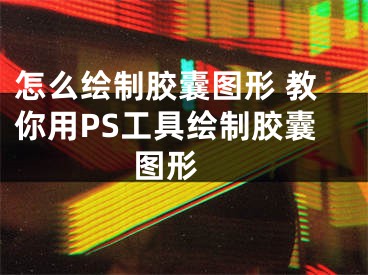 怎么繪制膠囊圖形 教你用PS工具繪制膠囊圖形 