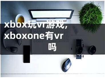 xbox玩vr游戲,xboxone有vr嗎