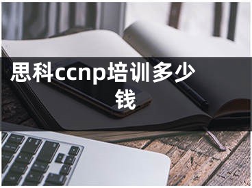 思科ccnp培訓(xùn)多少錢