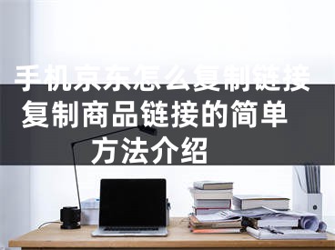 手機(jī)京東怎么復(fù)制鏈接 復(fù)制商品鏈接的簡(jiǎn)單方法介紹 