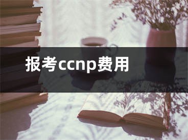 報(bào)考ccnp費(fèi)用