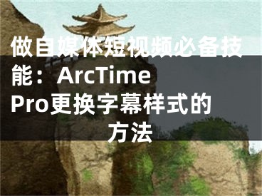 做自媒體短視頻必備技能：ArcTime Pro更換字幕樣式的方法