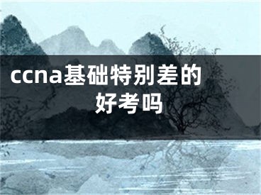 ccna基礎(chǔ)特別差的好考嗎