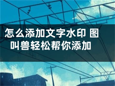 怎么添加文字水印 圖叫獸輕松幫你添加 