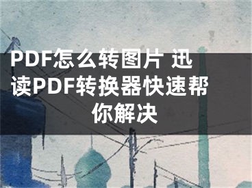 PDF怎么轉(zhuǎn)圖片 迅讀PDF轉(zhuǎn)換器快速幫你解決