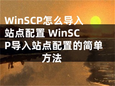 WinSCP怎么導(dǎo)入站點(diǎn)配置 WinSCP導(dǎo)入站點(diǎn)配置的簡(jiǎn)單方法 