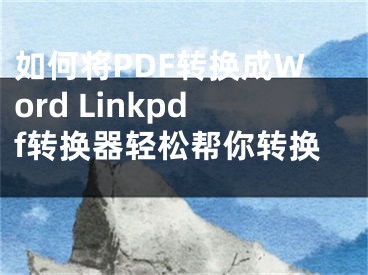 如何將PDF轉(zhuǎn)換成Word Linkpdf轉(zhuǎn)換器輕松幫你轉(zhuǎn)換 