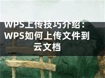 WPS上傳技巧介紹：WPS如何上傳文件到云文檔 