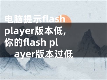 電腦提示flash player版本低,你的flash player版本過低