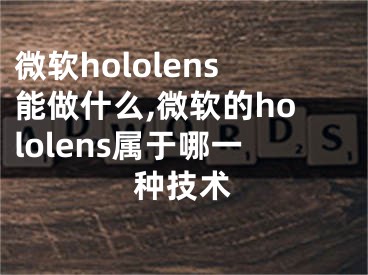 微軟hololens能做什么,微軟的hololens屬于哪一種技術(shù)