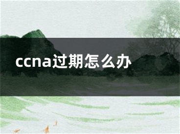 ccna過期怎么辦