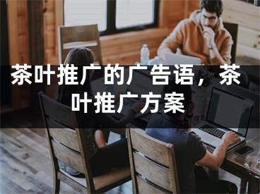 茶葉推廣的廣告語，茶葉推廣方案