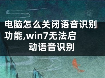 電腦怎么關(guān)閉語(yǔ)音識(shí)別功能,win7無(wú)法啟動(dòng)語(yǔ)音識(shí)別