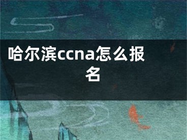 哈爾濱ccna怎么報(bào)名