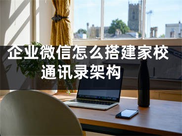 企業(yè)微信怎么搭建家校通訊錄架構(gòu) 