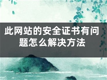 此網(wǎng)站的安全證書有問題怎么解決方法